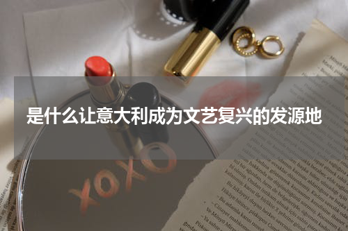 是什么让意大利成为文艺复兴的发源地