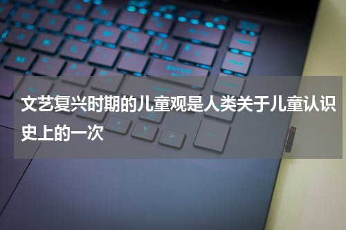 文艺复兴时期的儿童观是人类关于儿童认识史上的一次