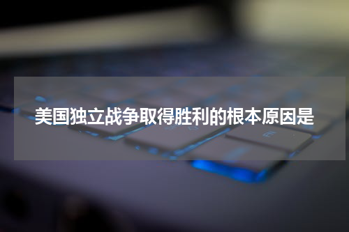 美国独立战争取得胜利的根本原因是