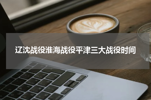 辽沈战役淮海战役平津三大战役时间