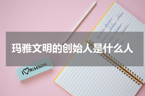 玛雅文明的创始人是什么人