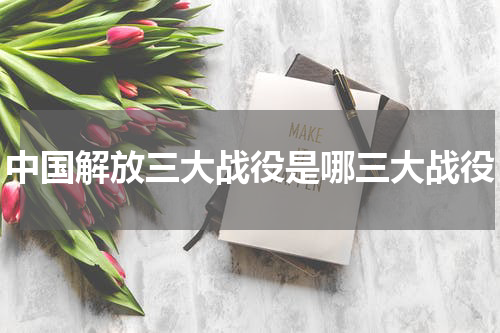中国解放三大战役是哪三大战役