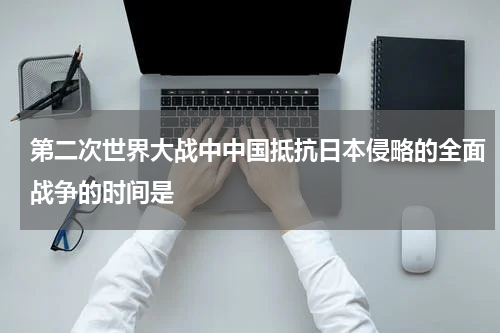 第二次世界大战中中国抵抗日本侵略的全面战争的时间是