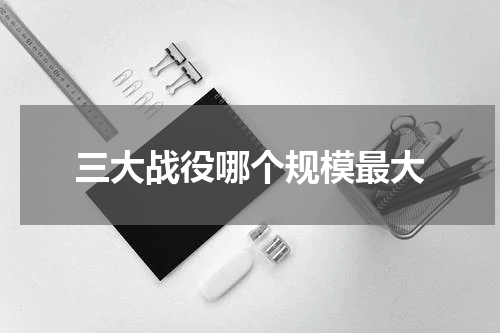 三大战役哪个规模最大