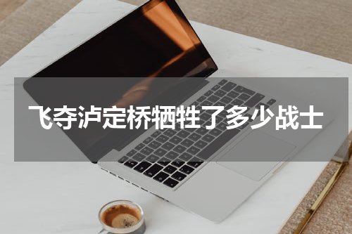 飞夺泸定桥牺牲了多少战士