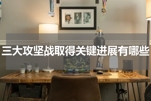 三大攻坚战取得关键进展有哪些