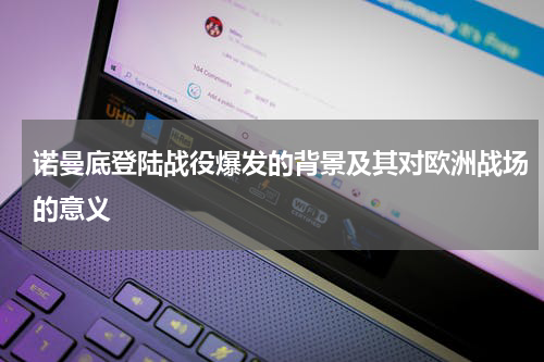 诺曼底登陆战役爆发的背景及其对欧洲战场的意义