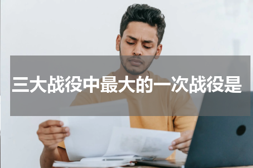 三大战役中最大的一次战役是