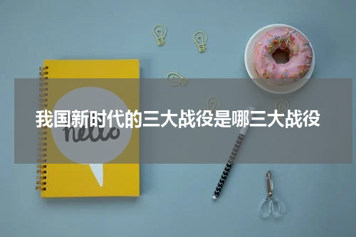 我国新时代的三大战役是哪三大战役