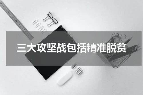 三大攻坚战包括精准脱贫