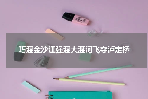 巧渡金沙江强渡大渡河飞夺泸定桥