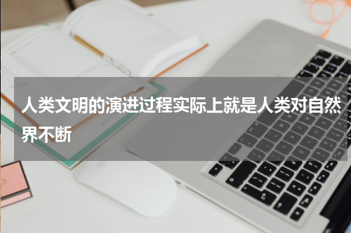 人类文明的演进过程实际上就是人类对自然界不断