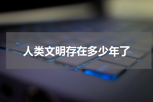 人类文明存在多少年了