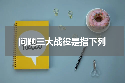 问题三大战役是指下列
