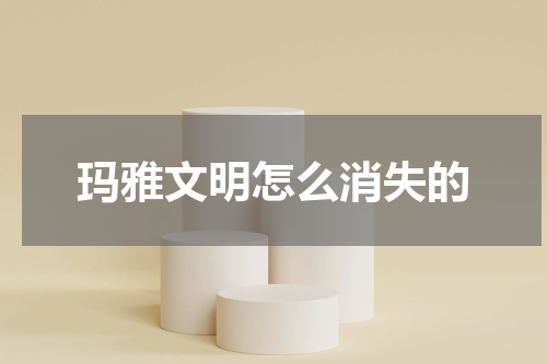 玛雅文明怎么消失的