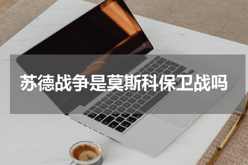 苏德战争是莫斯科保卫战吗