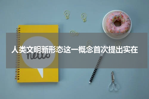 人类文明新形态这一概念首次提出实在
