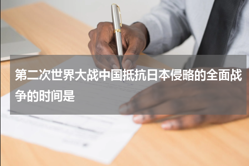 第二次世界大战中国抵抗日本侵略的全面战争的时间是