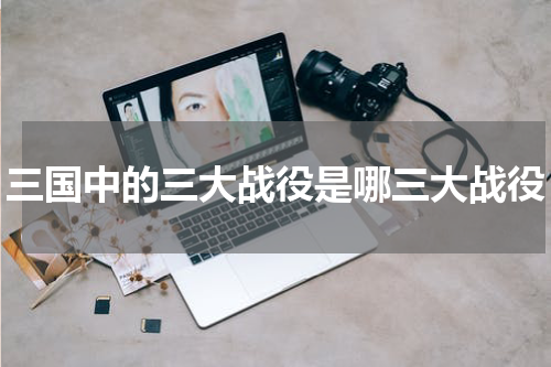 三国中的三大战役是哪三大战役
