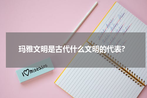 玛雅文明是古代什么文明的代表?