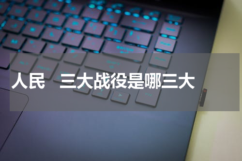 人民   三大战役是哪三大