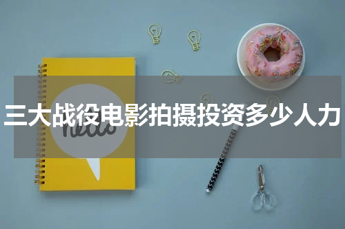 三大战役电影拍摄投资多少人力