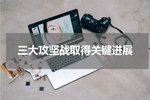 三大攻坚战取得关键进展