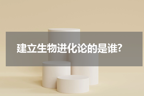 建立生物进化论的是谁?