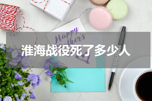 淮海战役死了多少人