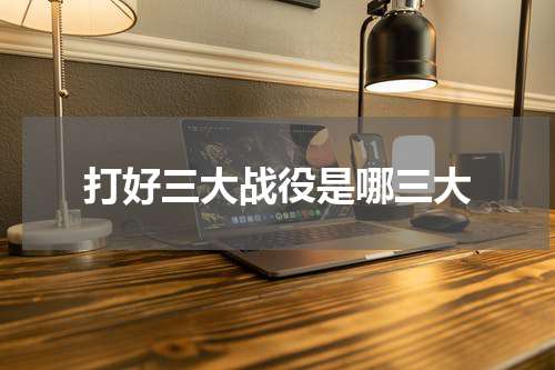 打好三大战役是哪三大