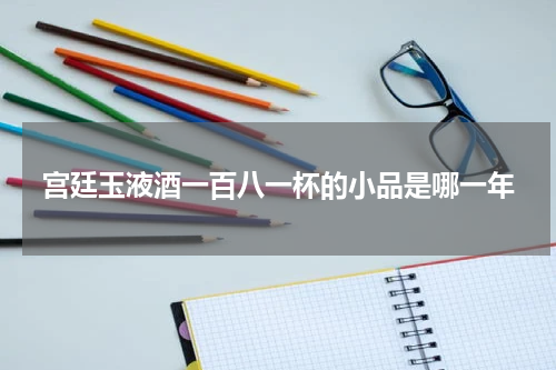 宫廷玉液酒一百八一杯的小品是哪一年