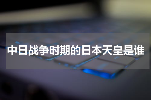 中日战争时期的日本天皇是谁