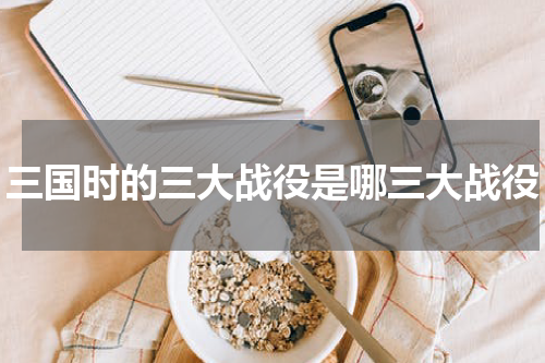 三国时的三大战役是哪三大战役