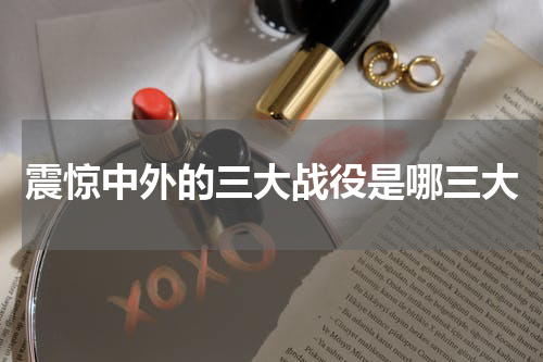 震惊中外的三大战役是哪三大