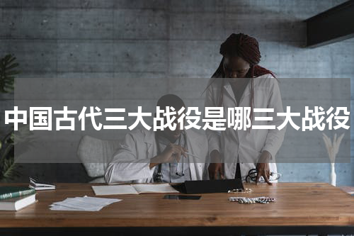 中国古代三大战役是哪三大战役