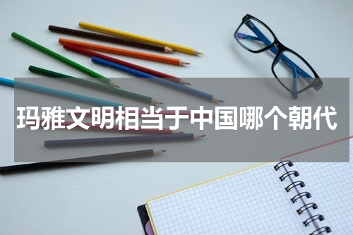 玛雅文明相当于中国哪个朝代