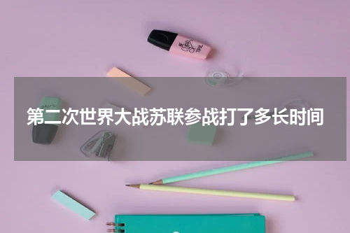 第二次世界大战苏联参战打了多长时间