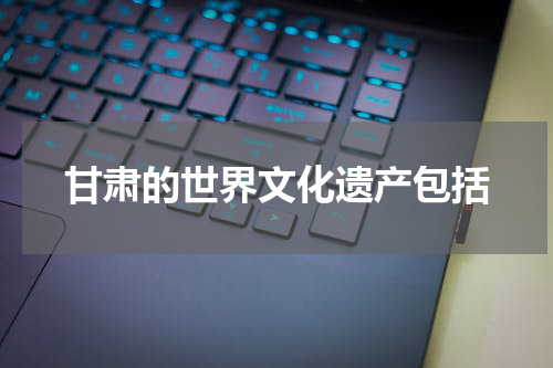 甘肃的世界文化遗产包括