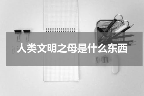 人类文明之母是什么东西