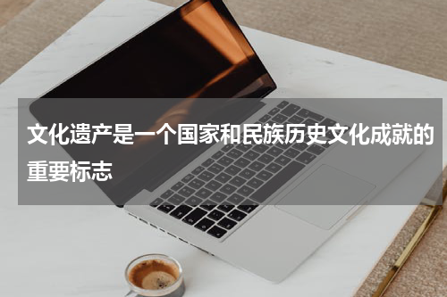 文化遗产是一个国家和民族历史文化成就的重要标志