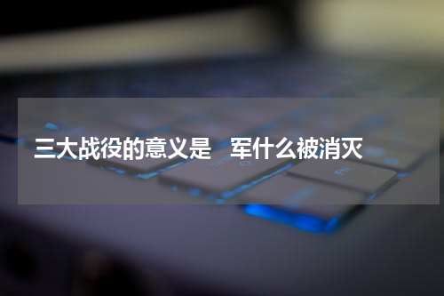 三大战役的意义是   军什么被消灭