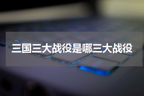 三国三大战役是哪三大战役