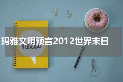 玛雅文明预言2012世界末日