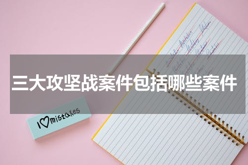 三大攻坚战案件包括哪些案件