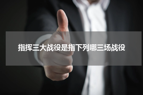 指挥三大战役是指下列哪三场战役