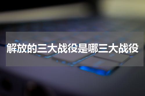 解放的三大战役是哪三大战役