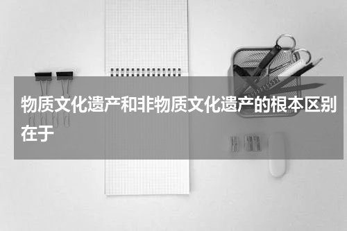 物质文化遗产和非物质文化遗产的根本区别在于