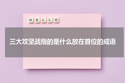 三大攻坚战指的是什么放在首位的成语