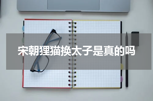 宋朝狸猫换太子是真的吗