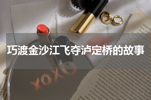 巧渡金沙江飞夺泸定桥的故事
